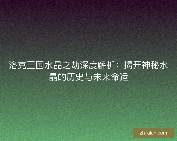 洛克王国水晶之劫深度解析：揭开神秘水晶的历史与未来命运