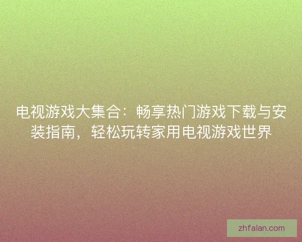 电视游戏大集合：畅享热门游戏下载与安装指南，轻松玩转家用电视游戏世界