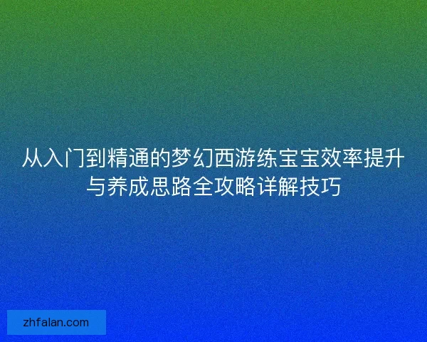 从入门到精通的梦幻西游练宝宝效率提升与养成思路全攻略详解技巧