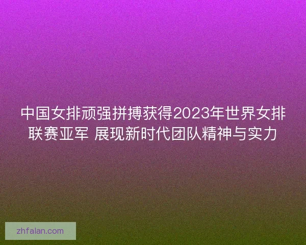 中国女排顽强拼搏获得2023年世界女排联赛亚军 展现新时代团队精神与实力
