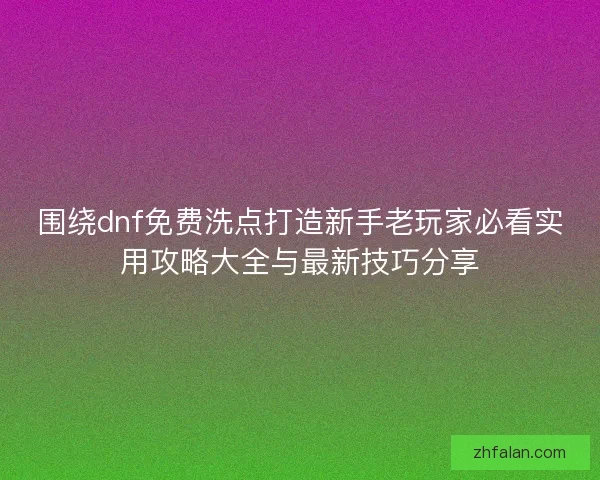 围绕dnf免费洗点打造新手老玩家必看实用攻略大全与最新技巧分享