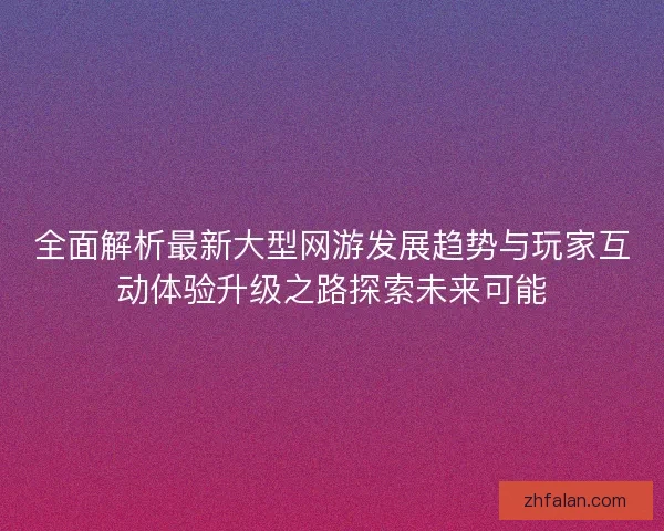 全面解析最新大型网游发展趋势与玩家互动体验升级之路探索未来可能