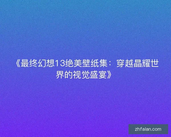 《最终幻想13绝美壁纸集：穿越晶耀世界的视觉盛宴》